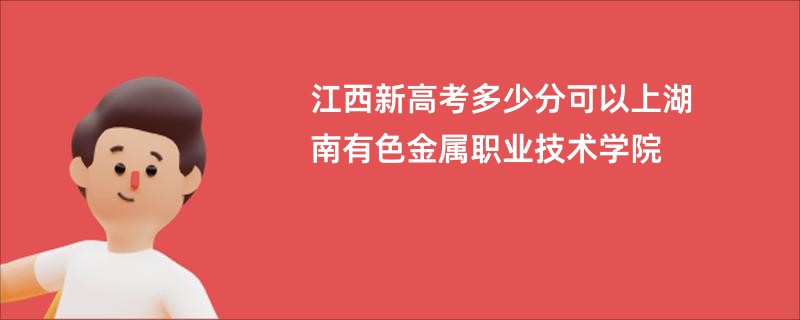 江西新高考多少分可以上湖南有色金属职业技术学院