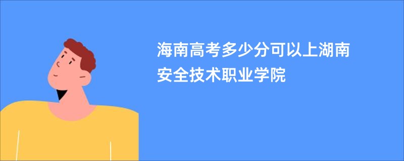 海南高考多少分可以上湖南安全技术职业学院