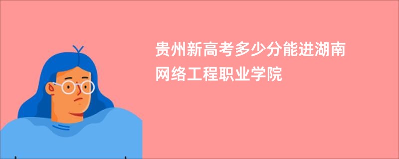 贵州新高考多少分能进湖南网络工程职业学院