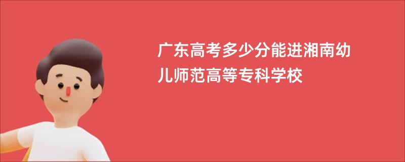 广东高考多少分能进湘南幼儿师范高等专科学校