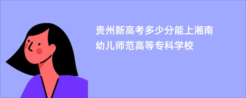 贵州新高考多少分能上湘南幼儿师范高等专科学校