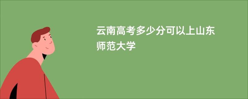 云南高考多少分可以上山东师范大学