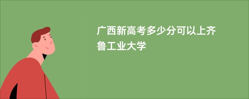 广西新高考多少分可以上齐鲁工业大学