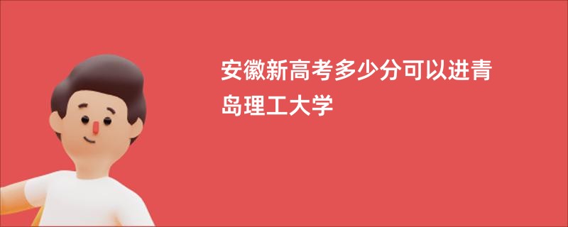 安徽新高考多少分可以进青岛理工大学