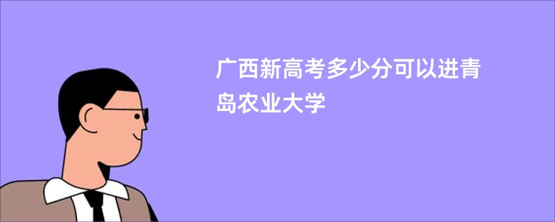 广西新高考多少分可以进青岛农业大学