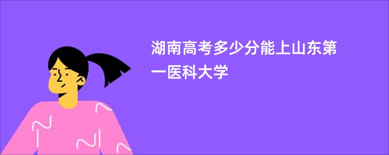 湖南高考多少分能上山东第一医科大学