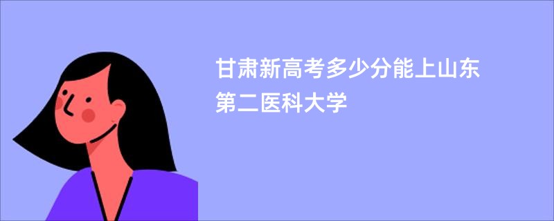 甘肃新高考多少分能上山东第二医科大学