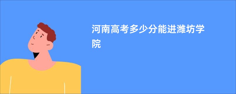 河南高考多少分能进潍坊学院