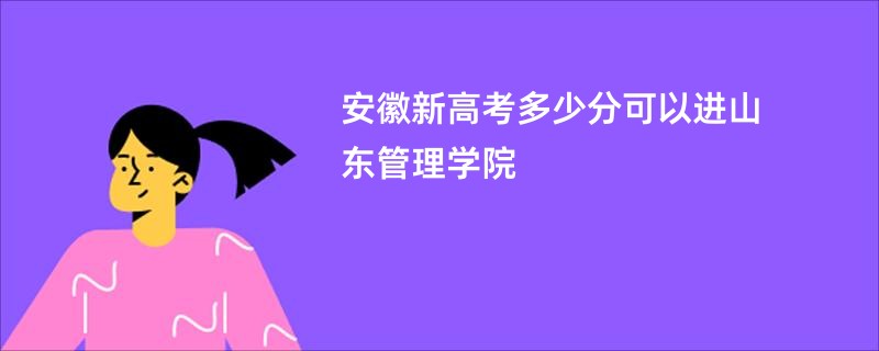 安徽新高考多少分可以进山东管理学院