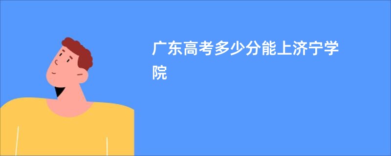 广东高考多少分能上济宁学院