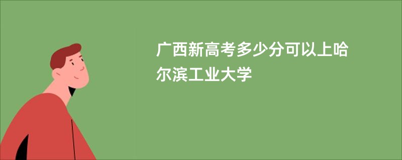 广西新高考多少分可以上哈尔滨工业大学