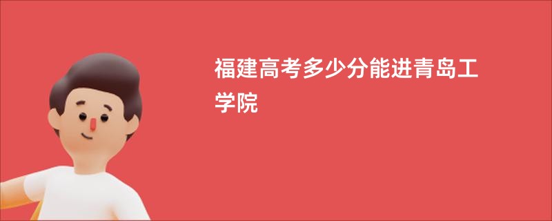 福建高考多少分能进青岛工学院