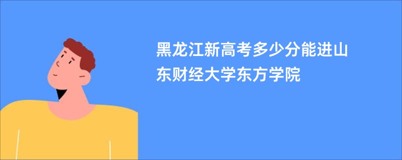 黑龙江新高考多少分能进山东财经大学东方学院