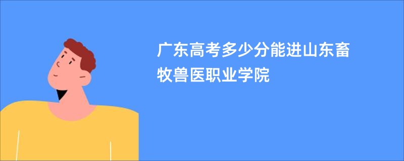 广东高考多少分能进山东畜牧兽医职业学院