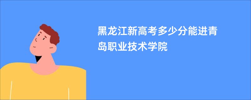 黑龙江新高考多少分能进青岛职业技术学院