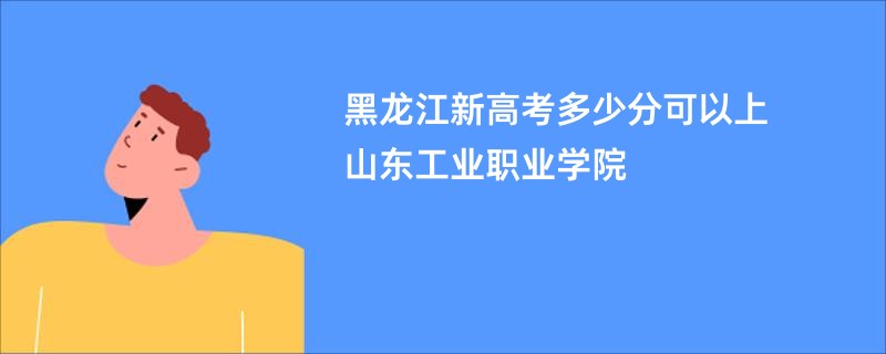 黑龙江新高考多少分可以上山东工业职业学院