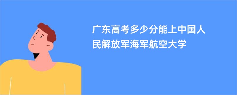 广东高考多少分能上中国人民解放军海军航空大学