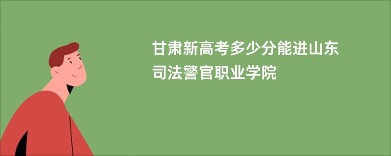 甘肃新高考多少分能进山东司法警官职业学院