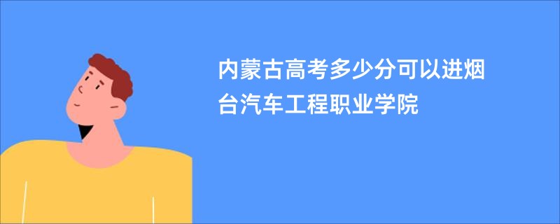 内蒙古高考多少分可以进烟台汽车工程职业学院