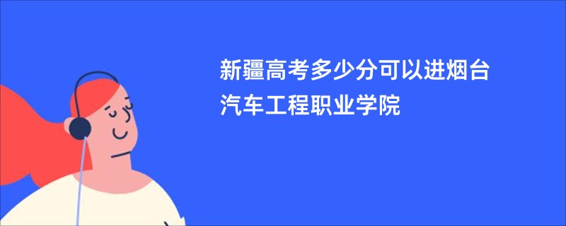 新疆高考多少分可以进烟台汽车工程职业学院