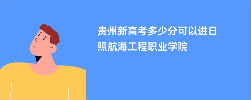 贵州新高考多少分可以进日照航海工程职业学院