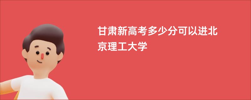 甘肃新高考多少分可以进北京理工大学