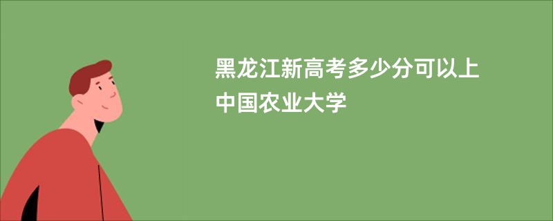 黑龙江新高考多少分可以上中国农业大学