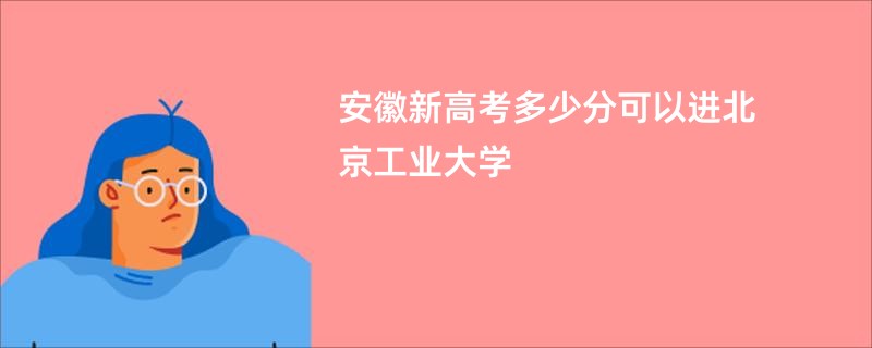 安徽新高考多少分可以进北京工业大学
