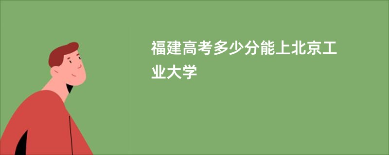 福建高考多少分能上北京工业大学