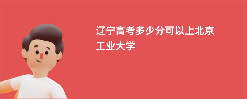 辽宁高考多少分可以上北京工业大学