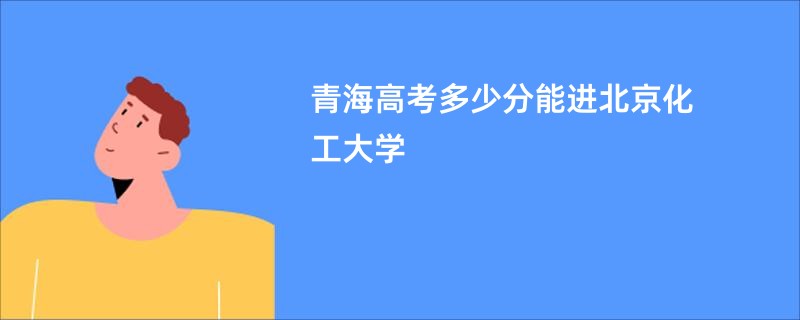 青海高考多少分能进北京化工大学