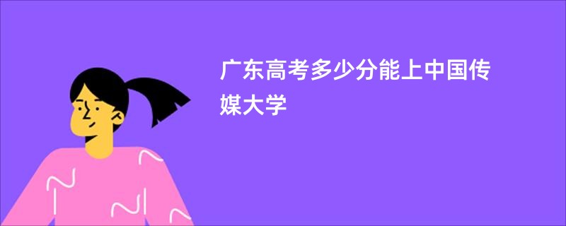 广东高考多少分能上中国传媒大学