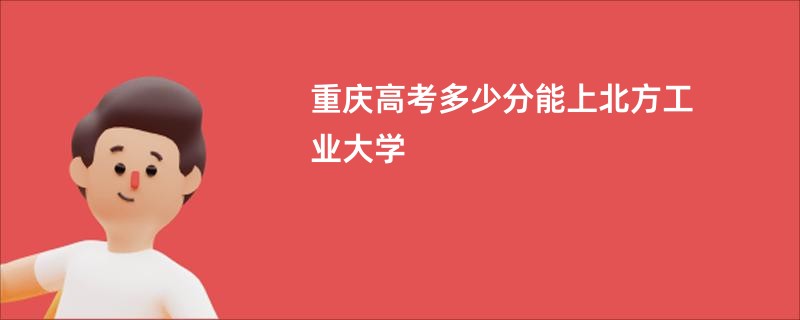 重庆高考多少分能上北方工业大学