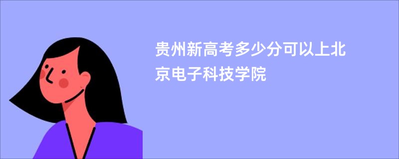 贵州新高考多少分可以上北京电子科技学院