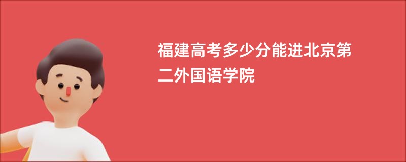 福建高考多少分能进北京第二外国语学院