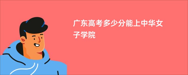 广东高考多少分能上中华女子学院