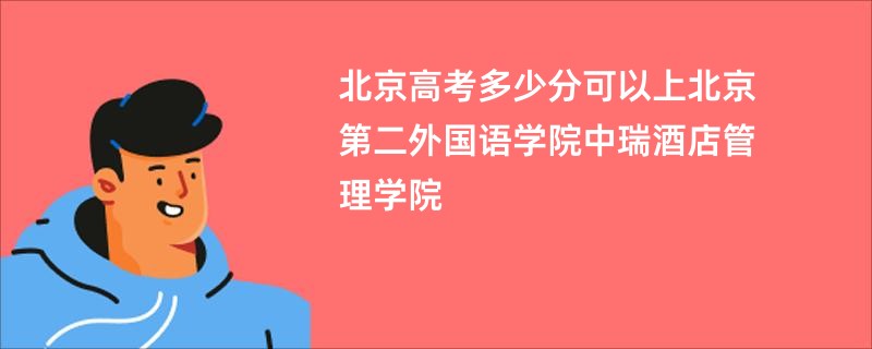 北京高考多少分可以上北京第二外国语学院中瑞酒店管理学院