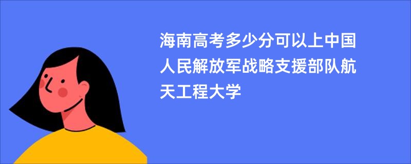 海南高考多少分可以上中国人民解放军战略支援部队航天工程大学