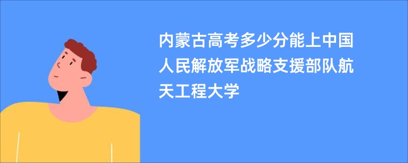 内蒙古高考多少分能上中国人民解放军战略支援部队航天工程大学