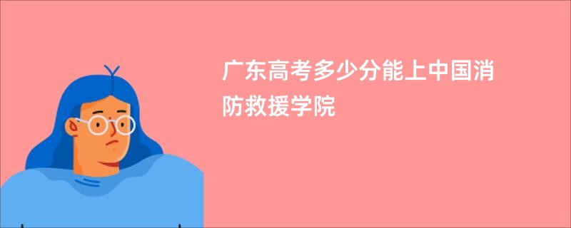 广东高考多少分能上中国消防救援学院