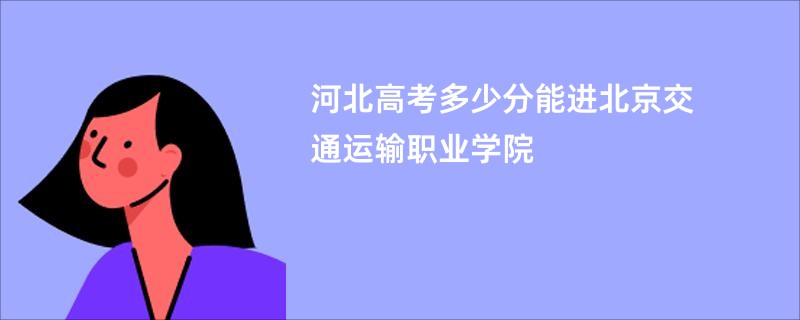 河北高考多少分能进北京交通运输职业学院