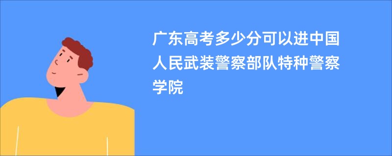 广东高考多少分可以进中国人民武装警察部队特种警察学院