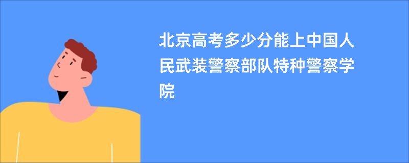 北京高考多少分能上中国人民武装警察部队特种警察学院