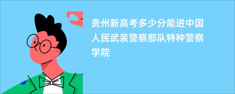 贵州新高考多少分能进中国人民武装警察部队特种警察学院
