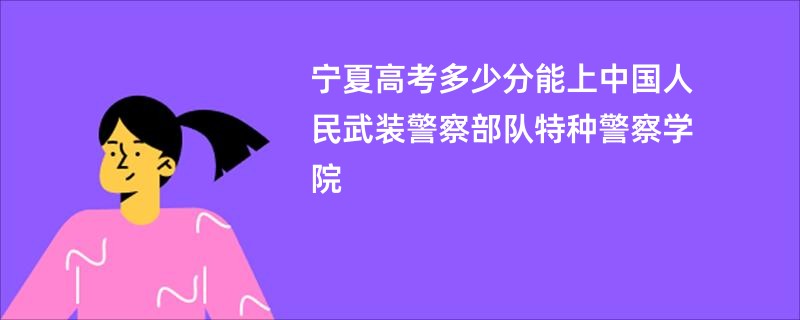 宁夏高考多少分能上中国人民武装警察部队特种警察学院