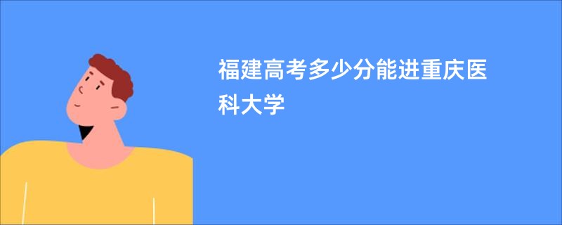 福建高考多少分能进重庆医科大学