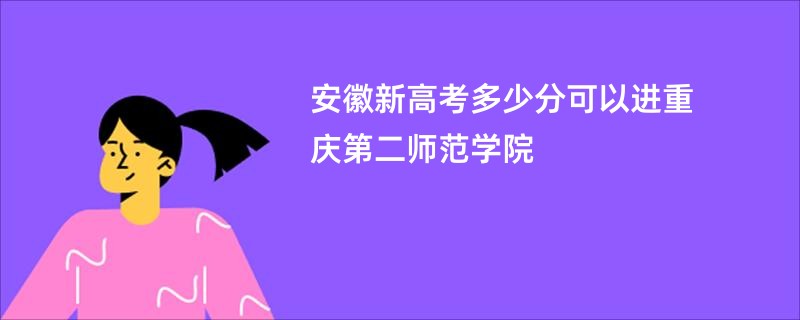 安徽新高考多少分可以进重庆第二师范学院