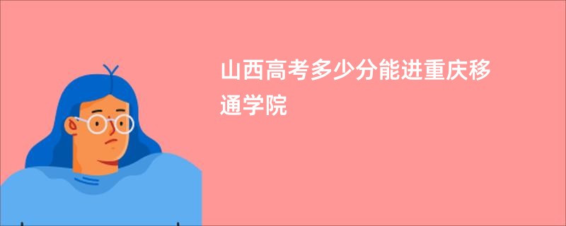 山西高考多少分能进重庆移通学院