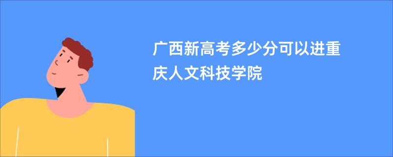 广西新高考多少分可以进重庆人文科技学院