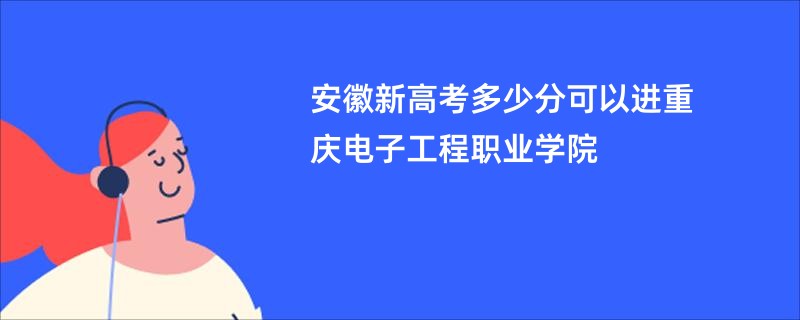 安徽新高考多少分可以进重庆电子工程职业学院